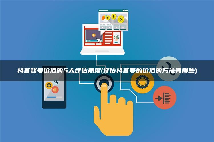 抖音账号价值的5大评估角度(评估抖音号的价值的方法有哪些) 抖音账号价值的5大评估角度(评估抖音号的价值的方法有哪些)