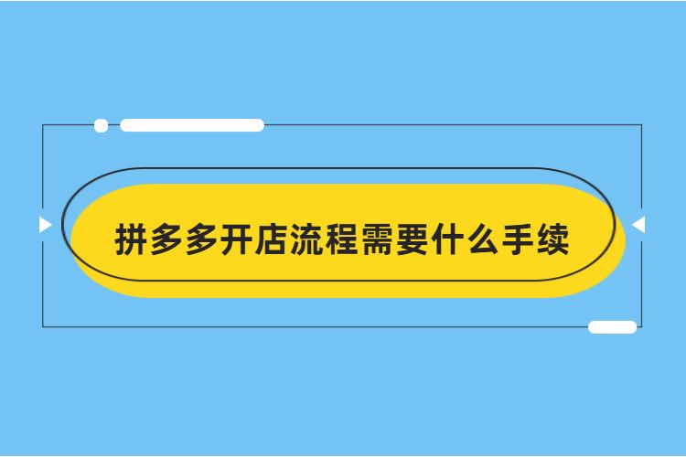 拼多多开店流程需要什么手续,拼多多开店需要多长时间? 拼多多开店流程需要什么手续,拼多多开店需要多长时间?