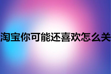 淘宝你可能还喜欢怎么关 淘宝你可能还喜欢怎么关