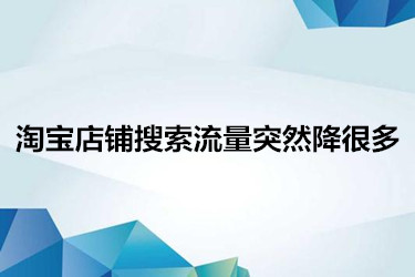 淘宝店铺搜索流量突然降很多 淘宝店铺搜索流量突然降很多