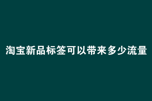 淘宝新品标签可以带来多少流量 淘宝新品标签可以带来多少流量