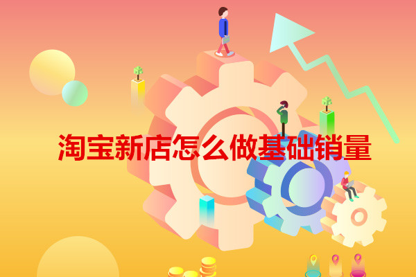 淘宝新店怎么做基础销量?如何破零? 淘宝新店怎么做基础销量?如何破零?