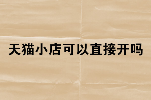 天猫小店可以直接开吗 天猫小店可以直接开吗