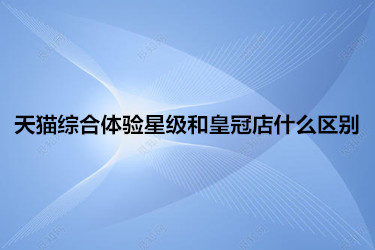 天猫综合体验星级和皇冠店什么区别 天猫综合体验星级和皇冠店什么区别