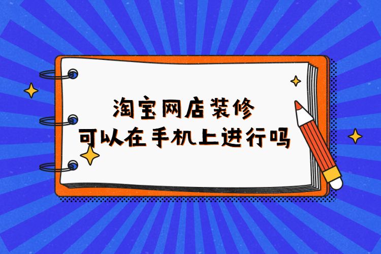 淘宝网店装修可以在手机上进行吗?淘宝如何进行店铺装修? 淘宝网店装修可以在手机上进行吗?淘宝如何进行店铺装修?