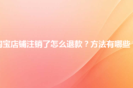 淘宝店铺注销了还能申请退款吗 淘宝店铺注销了还能申请退款吗